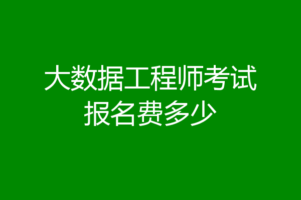 大数据工程师考试报名费多少