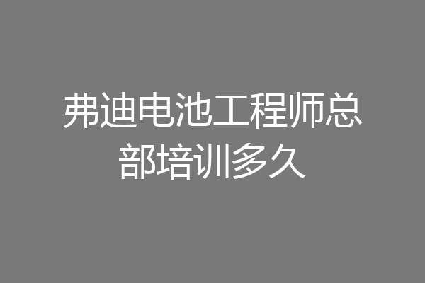 弗迪电池工程师总部培训多久