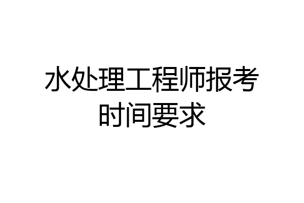 水处理工程师报考时间要求