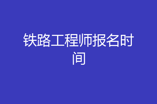 铁路工程师报名时间