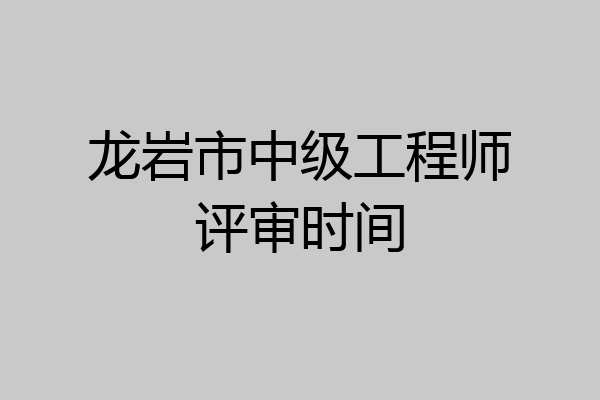 龙岩市中级工程师评审时间