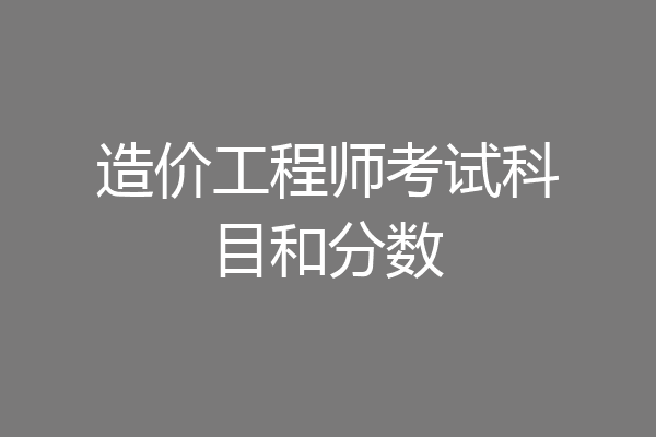 造价工程师考试科目和分数