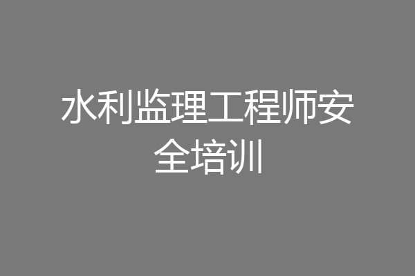 水利监理工程师安全培训