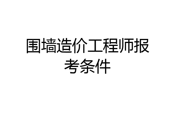 围墙造价工程师报考条件