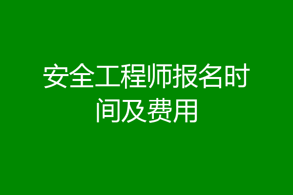 安全工程师报名时间及费用
