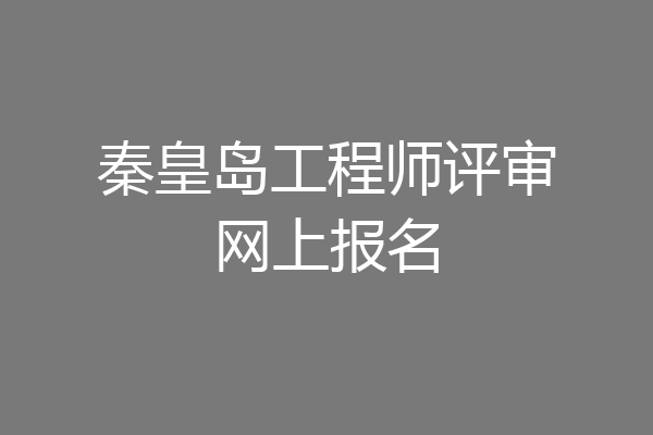 秦皇岛工程师评审网上报名