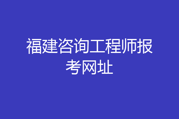 福建咨询工程师报考网址