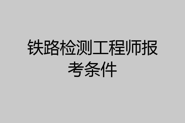 铁路检测工程师报考条件