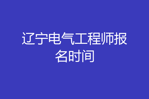 辽宁电气工程师报名时间