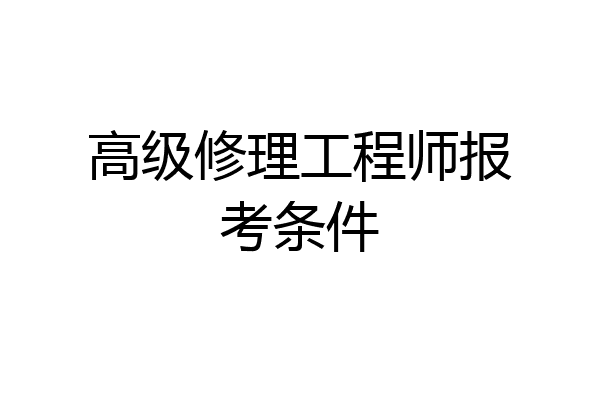 高级修理工程师报考条件