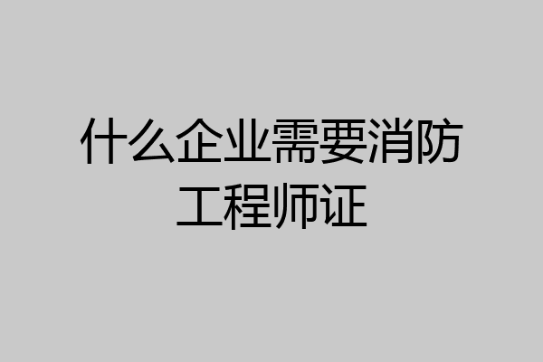 什么企业需要消防工程师证