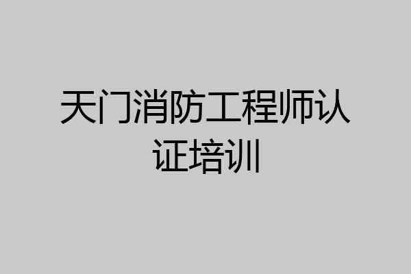 天门消防工程师认证培训