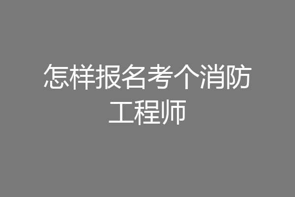 怎样报名考个消防工程师