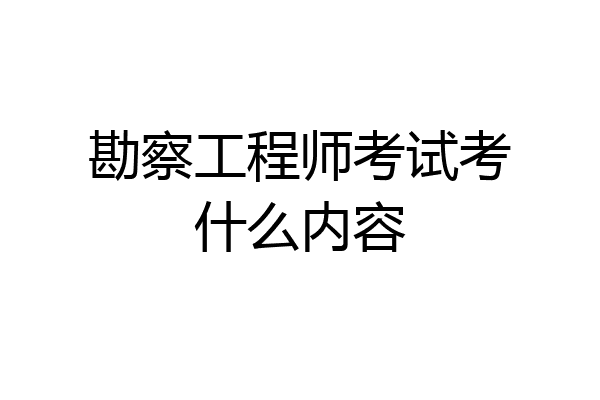 勘察工程师考试考什么内容