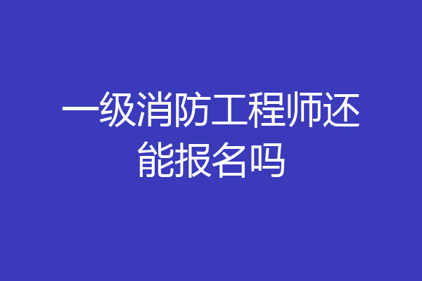 一级消防工程师还能报名吗