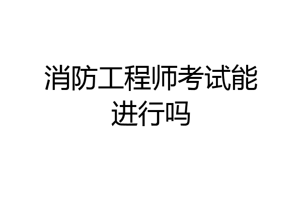 消防工程师考试能进行吗