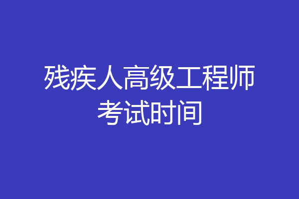 残疾人高级工程师考试时间