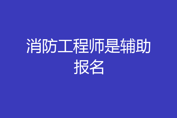 消防工程师是辅助报名