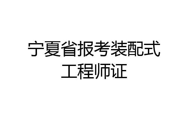 宁夏省报考装配式工程师证