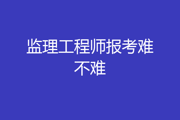 监理工程师报考难不难