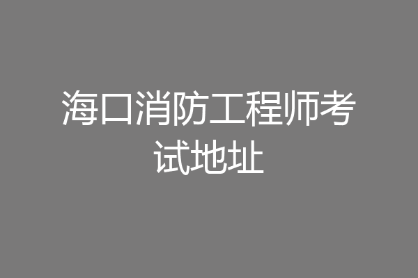 海口消防工程师考试地址