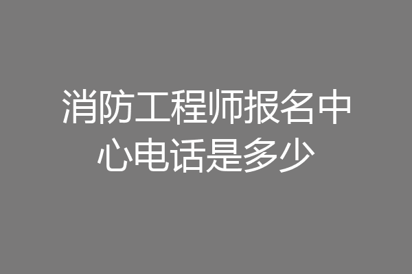 消防工程师报名中心电话是多少