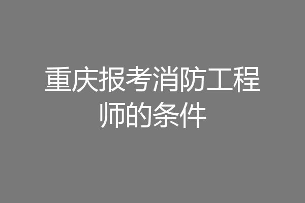 重庆报考消防工程师的条件
