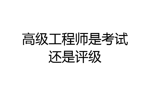 高级工程师是考试还是评级