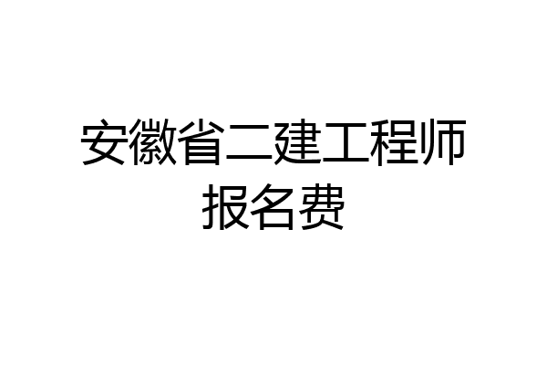 安徽省二建工程师报名费