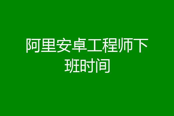 阿里安卓工程师下班时间