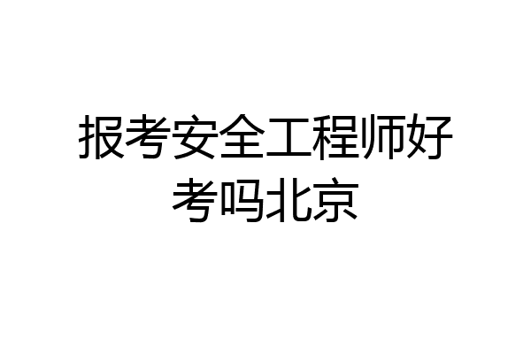 报考安全工程师好考吗北京