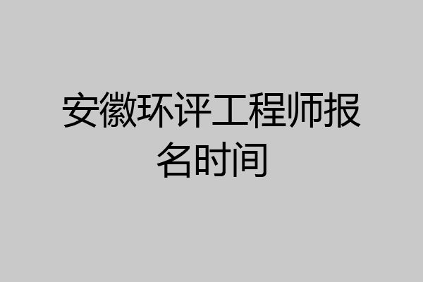 安徽环评工程师报名时间