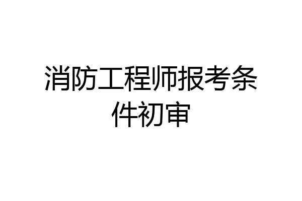 消防工程师报考条件初审