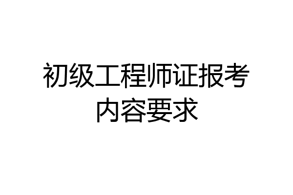 初级工程师证报考内容要求
