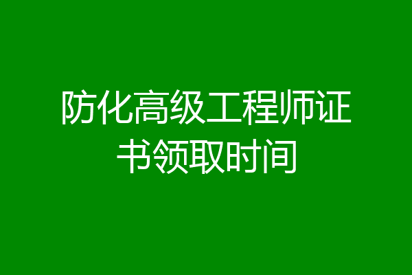 防化高级工程师证书领取时间