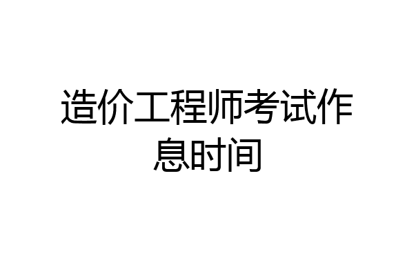 造价工程师考试作息时间