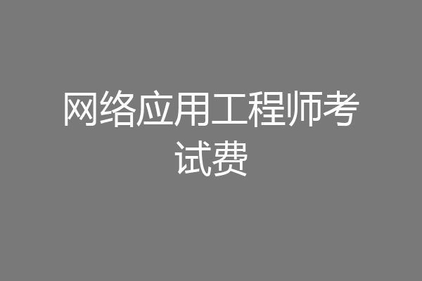 网络应用工程师考试费