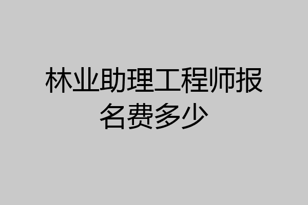 林业助理工程师报名费多少