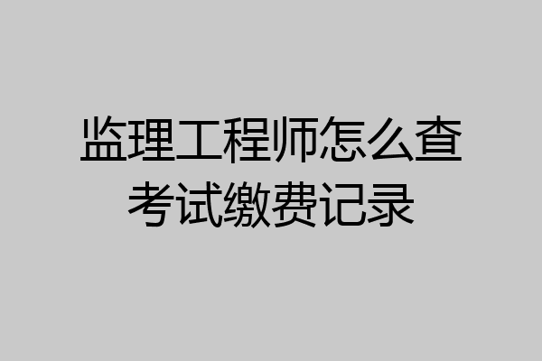 监理工程师怎么查考试缴费记录