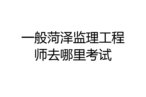 一般菏泽监理工程师去哪里考试