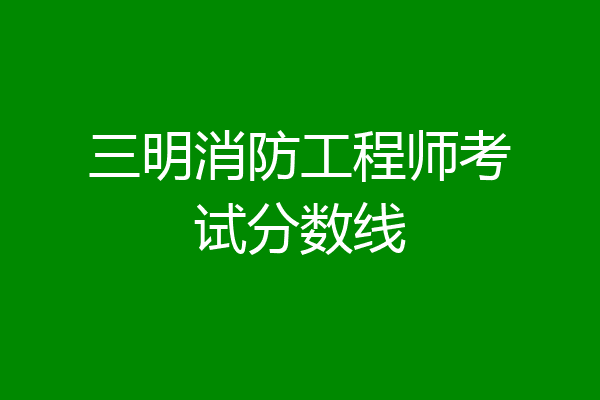 三明消防工程师考试分数线