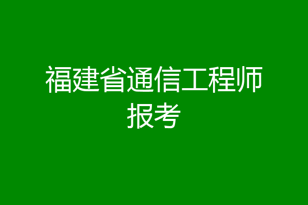 福建省通信工程师报考