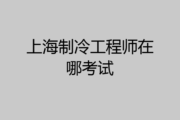 上海制冷工程师在哪考试