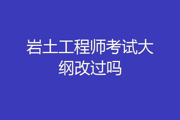 岩土工程师考试大纲改过吗