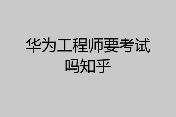华为工程师要考试吗知乎