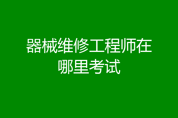 器械维修工程师在哪里考试