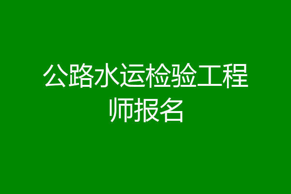公路水运检验工程师报名