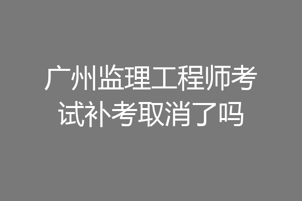 广州监理工程师考试补考取消了吗