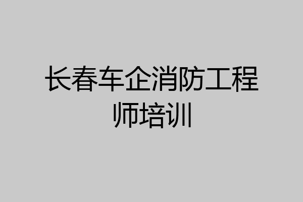 长春车企消防工程师培训