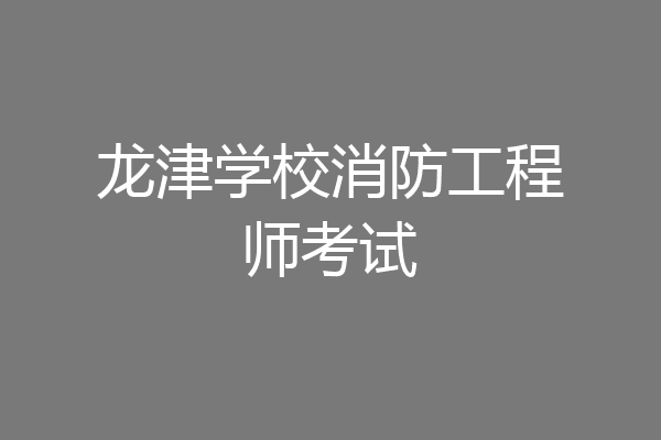 龙津学校消防工程师考试